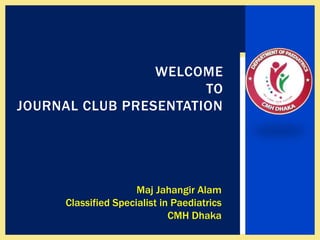 WELCOME
TO
JOURNAL CLUB PRESENTATION
Maj Jahangir Alam
Classified Specialist in Paediatrics
CMH Dhaka
 