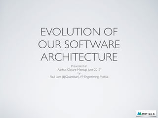 EVOLUTION OF
OUR SOFTWARE
ARCHITECTURE
Presented at
Aarhus Clojure Meetup, June 2017
by
Paul Lam (@Quantisan),VP Engineering, Motiva
 