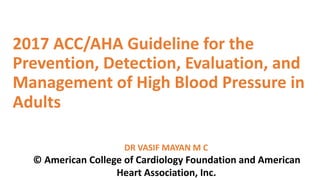 2017 ACC/AHA Guideline for the
Prevention, Detection, Evaluation, and
Management of High Blood Pressure in
Adults
DR VASIF MAYAN M C
© American College of Cardiology Foundation and American
Heart Association, Inc.
 