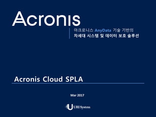 1
아크로니스 AnyData 기술 기반의
차세대 시스템 및 데이터 보호 솔루션
Acronis Cloud SPLA
Mar 2017
 