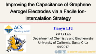 Improving the Capacitance of Graphene
Aerogel Electrodes via a Facile Ion-
intercalation Strategy
Tianyu LIU
Yat Li Lab
Department of Chemistry and Biochemistry
University of California, Santa Cruz
04/2017
 