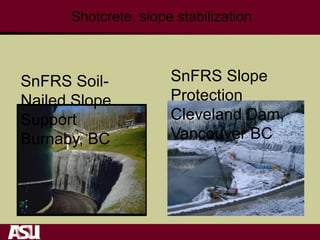 Shotcrete, slope stabilization
SnFRS Soil-
Nailed Slope
Support
Burnaby, BC
SnFRS Slope
Protection
Cleveland Dam,
Vancouver BC
 