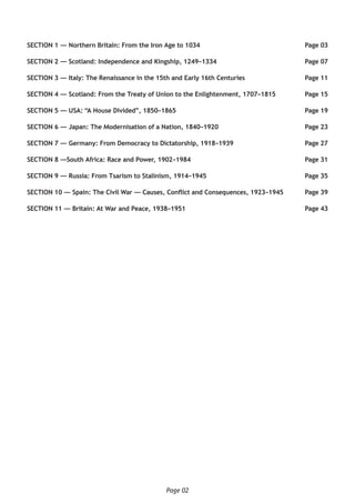 Page 02
SECTION 1 — Northern Britain: From the Iron Age to 1034 	 Page 03
SECTION 2 — Scotland: Independence and Kingship, 1249–1334	 Page 07
SECTION 3 — Italy: The Renaissance in the 15th and Early 16th Centuries 	 Page 11
SECTION 4 — Scotland: From the Treaty of Union to the Enlightenment, 1707–1815	 Page 15
SECTION 5 — USA: “A House Divided”, 1850–1865 	 Page 19
SECTION 6 — Japan: The Modernisation of a Nation, 1840–1920 	 Page 23
SECTION 7 — Germany: From Democracy to Dictatorship, 1918–1939	 Page 27
SECTION 8 —South Africa: Race and Power, 1902–1984 	 Page 31
SECTION 9 — Russia: From Tsarism to Stalinism, 1914–1945	 Page 35
SECTION 10 — Spain: The Civil War — Causes, Conflict and Consequences, 1923–1945	 Page 39
SECTION 11 — Britain: At War and Peace, 1938–1951	 Page 43
 