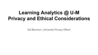 Learning Analytics @ U-M
Privacy and Ethical Considerations
Sol Bermann, University Privacy Officer
 