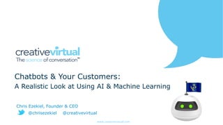 www.creativevirtual.com
Chatbots & Your Customers:
A Realistic Look at Using AI & Machine Learning
Chris Ezekiel, Founder & CEO
@chrisezekiel @creativevirtual
 