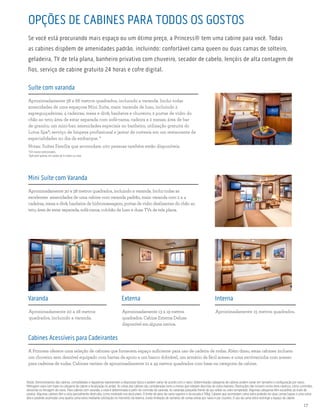 princess.com | 17
Cabines Acessíveis para Cadeirantes
A Princess oferece uma seleção de cabines que fornecem espaço suficiente para uso de cadeira de rodas. Além disso, estas cabines incluem
um chuveiro sem desnível equipado com barras de apoio e um banco dobrável, um armário de fácil acesso e uma escrivaninha com acesso
para cadeiras de rodas. Cabines variam de aproximadamente 21 a 49 metros quadrados com base na categoria da cabine.
OPÇÕES DE CABINES PARA TODOS OS GOSTOS
Se você está procurando mais espaço ou um ótimo preço, a Princess® tem uma cabine para você. Todas
as cabines dispõem de amenidades padrão, incluindo: confortável cama queen ou duas camas de solteiro,
geladeira, TV de tela plana, banheiro privativo com chuveiro, secador de cabelo, lençóis de alta contagem de
fios, serviço de cabine gratuito 24 horas e cofre digital.
Notas: Demonstrativos das cabines, comodidades e diagramas representam a disposição típica e podem variar de acordo com o navio. Determinadas categorias de cabines podem variar em tamanho e configuração por navio.
Metragem varia com base na categoria da cabine e localização no andar. As vistas das cabines são consideradas livres a menos que estejam descritas de outra maneira. Obstruções não incluem certos itens náuticos, como corrimãos,
divisórias ou ferragem do navio. Para cabines com varanda, a vista é determinada a partir do corrimão da varanda. As varandas possuirão frente de aço sólido ou vidro temperado. Algumas categorias têm escotilhas ao invés de
janelas. Algumas cabines têm a vista parcialmente obstruída, como mostrado nos deck plans. O limite de peso da cama superior e da escada é 113kg. Cabines que acomodam cama extra poderão ter duas camas baixas e uma cama
alta e poderão acomodar uma quarta cama extra mediante solicitação no momento da reserva. Existe limitação de números de camas extras por navio e por cruzeiro. O uso da cama extra restringe o espaço da cabine.
Externa
Aproximadamente 13 a 19 metros
quadrados. Cabine Externa Deluxe
disponível em alguns navios.
Interna
Aproximadamente 15 metros quadrados.
Varanda
Aproximadamente 20 a 28 metros
quadrados, incluindo a varanda.
Mini Suíte com Varanda
Aproximadamente 30 a 38 metros quadrados, incluindo a varanda. Inclui todas as
excelentes amenidades de uma cabine com varanda padrão, mais: varanda com 2 a 4
cadeiras, mesa e divã; banheira de hidromassagem; portas de vidro deslizantes do chão ao
teto; área de estar separada; sofá-cama; colchão de luxo e duas TVs de tela plana.
Suíte com varanda
Aproximadamente 38 a 66 metros quadrados, incluindo a varanda. Inclui todas
amenidades de uma espaçosa Mini Suíte, mais: varanda de luxo, incluindo 2
espreguiçadeiras; 4 cadeiras; mesa e divã; banheira e chuveiro; 2 portas de vidro do
chão ao teto; área de estar separada com sofá-cama; cadeira e 2 mesas; área de bar
de granito; um mini-bar; amenidades especiais no banheiro; utilização gratuita do
Lotus Spa®; serviço de limpeza profissional e jantar de cortesia em um restaurante de
especialidades no dia de embarque. *
Notas: Suítes Família que acomodam oito pessoas também estão disponíveis.
^Em navios selecionados.
*Aplicável apenas em saídas de 6 noites ou mais.
 