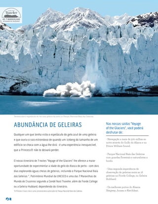 Testemunhe o espetáculo de ver uma geleira de perto no Parque Nacional Baía das Geleiras.
ABUNDÂNCIA DE GELEIRAS
Qualquer um que tenha visto o espetáculo do gelo azul de uma geleira
e que ouviu o raio estrondoso de quando um iceberg do tamanho de um
edifício se choca com a água lhe dirá - é uma experiência inesquecível,
que a Princess® não te deixará perder.
O nosso itinerário de 7 noites “Voyage of the Glaciers” lhe oferece a maior
oportunidade de experimentar a idade do gelo do Alasca de perto - com dois
dias explorando águas cheias de geleiras, incluindo o Parque Nacional Baía
das Geleiras *, Patrimônio Mundial da UNESCO e uma das 7 Maravilhas do
Mundo de Cruzeiros segundo a Condé Nast Traveler, além do Fiorde College
ou a Geleira Hubbard, dependendo do itinerário.
*A Princess Cruise Lines é uma concessionária autorizada do Parque Nacional Baía das Geleiras.
AS 7 MARAVILHAS
DO MUNDO DE CRUZEIROS
Nas nossas saídas “Voyage
of the Glaciers”, você poderá
desfrutar de:
- Navegação a mais de 500 milhas ao
norte através do Golfo do Alasca e no
Prince William Sound.
- Parque Nacional Baía das Geleiras
com guardas florestais e naturalistas a
bordo.
- Uma segunda experiência de
observação de geleiras entre as 16
geleiras no Fiorde College, ou Geleira
Hubbard.
- Os melhores portos do Alasca:
Skagway, Juneau e Ketchikan.
 