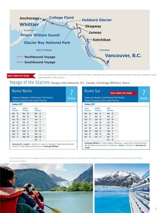 princess.com | 5
Glacier Bay National Park
College Fjord
Prince William Sound
Coral/Island/Star Princess
Alaska Voyage of the Glaciers Combo 017_R3_MB_NL_eps
Resized Type InsidePassage
Juneau
Ketchikan
Vancouver, B.C.
Skagway
Hubbard Glacier
ALASKA
CANADA
Whittier
Northbound Voyage
Anchorage
Southbound Voyage
Gulf of Alaska
Rumo Norte
7
NoitesSaídas aos Sábados: Coral Princess,® Star Princess®
Saídas às Quartas-Feiras: Island Princess®
Saídas 2017
Coral
Princess
Island
Princess
Star
Princess
Mai	13 Mai	10 Mai	6
Mai	27 Mai	24 Mai	20
Jun	10 Jun	7 Jun	3
Jun	24 Jun	21 Jun	17
Jul	8 Jul	5 Jul	1
Jul	22 Jul	19 Jul	15
Ago	5 Ago	2 Jul	29
Ago	19 Ago	16 Ago	12
Set	2 Ago	30 Ago	26
Set	9
Vancouver, B.C., Canadá ► Ketchikan ► Juneau ► Skagway ► Parque Nacional Baía das
Geleiras ► Fiorde College (cruzeiro cênico) ► Anchorage (Whittier)
Rumo Sul
7
NoitesSaídas aos Sábados: Coral Princess,® Star Princess®
Saídas às Quartas-Feiras: Island Princess®
Saídas 2017
Coral
Princess
Island
Princess
Star
Princess
Mai	20 Mai	17 Mai	13
Jun	3 Mai	31 Mai	27
Jun	17 Jun	14 Jun	10
Jul	1 Jun	28 Jun	24
Jul	15 Jul	12 Jul	8
Jul	29 Jul	26 Jul	22
Ago	12 Ago	9 Ago	5
Ago	26 Ago	23 Ago	19
Set	9 Set	6 Set	2
Set	16
Anchorage (Whittier) ► Geleira Hubbard (Yakutat Bay - cruzeiro cênico) ►Parque Nacional
Baía das Geleiras (cruzeiro cênico) ► Skagway ► Juneau ► Ketchikan ► Vancouver, B.C.,
Canadá
Voyage of the Glaciers Navegue entre Vancouver, B.C., Canadá, e Anchorage (Whittier), Alasca
MAIS TEMPO EM TERRA
Esquerda para direita: Canoagem perto da Geleira Mendenhall em Juneau; Cabines com varanda oferecem uma perspectiva perfeita das maravilhas
naturais do Alasca.
Com uma saída mais tarde (21h ou mais tarde) de Juneau, você pode ver os pontos turísticos durante o dia e, em seguida, à noite,
experimentar a vida noturna.
MAIS TEMPO EM TERRA
 