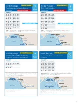 princess.com | 7
Inside Passage
(com Parque Nacional Baía das Geleiras) 7
NoitesRuby Princess®
Inside Passage
(com Parque Nacional Baía das Geleiras) 7
NoitesCoral Princess®	 Island Princess®	 Emerald Princess®
Inside Passage
(com Parque Nacional Baía das Geleiras ou Fiorde Tracy Arm)
10
NoitesGrand Princess®
Inside Passage
(com FiordeTracy Arm) 7
NoitesEmerald Princess®	
Saídas 2017
Mai	21	Dom Ago	6	 Dom
Mai	28	Dom Ago	13	 Dom
Jun	4	Dom Ago	20	 Dom
Jun	11	Dom Ago	27	 Dom
Jun	18	Dom Set	 3	Dom
Jun	25	Dom Set	 10	Dom
Jul	 2	Dom Set	 17	Dom
Jul	 9	Dom
Jul	 16	Dom
Jul	 23	Dom
Jul	 30	Dom
Seattle ► Ketchikan ► Fiorde Tracy Arm (cruzeiro cênico) ► Juneau ► Skagway ►
Victoria, B.C., Canadá ► Seattle
Ida e Volta de Seattle Ida e Volta de Seattle
Ida e volta de Vancouver Ida e volta de São Francisco
Saídas 2017
Mai	6	Sab Jul	 22	Sab
Mai	13	Sab Jul	 29	Sab
Mai	20	Sab Ago	5	 Sab
Mai	27	Sab Ago	12	 Sab
Jun	3	Sab Ago	19	 Sab
Jun	10	Sab Ago	26	 Sab
Jun	17	Sab Set	 2	Sab
Jun	24	Sab Set	 9	Sab
Jul	 1	Sab Set	 16	Sab
Jul	 8	Sab Set	 23	Sab
Jul	 15	Sab
Seattle ► Juneau ► Skagway ► Parque Nacional Baía das Geleiras (cruzeiro cênico) ►
Ketchikan ► Victoria, B.C., Canadá ► Seattle
Ruby Princess_7 Day Inside Passage(r/tSeattle)_017_R3_MB_NL_eps
Ketchikan
Victoria, B.C.
Seattle
Skagway
Juneau
ALASKA
CANADA
Paciﬁc Ocean
Glacier Bay
National Park
UNITED STATES
InsidePassage
Emerald Princess
7 Day Inside Passage (r/tSeattle)_017_R3_MB_NL_eps
Ketchikan
Victoria, B.C.
Seattle
Skagway Juneau
ALASKA
CANADA
Tracy Arm Fjord
(for Sawyer Glacier)
Paciﬁc Ocean
UNITED STATES
InsidePassage
Saídas 2017
Coral Princess Island Princess
Mai	6	Sab Set	 13^	Qua
Set	 16	Sab
Emerald Princess
Mai	13*	Sab
Vancouver, B.C. Canadá► Parque Nacional Baía das Geleiras (cruzeiro cênico) ► Skagway
► Juneau ► Ketchikan ► Vancouver, B.C., Canadá
	*	Sitka substitui Skagway. A ordem dos portos pode variar.
	^	A ordem dos portos pode variar.
Saídas 2017
Mai	8	Seg Jul	 17*	Seg
Mai	18†	Qui Jul	 27†	Qui
Mai	28*	Dom Ago	6*	 Dom
Jun	7*	Qua Ago	16*	 Qua
Jun	17*	Sab Ago	26*	 Sab
Jun	27	Ter Set	 5	Ter
Jul	 7*†	Sex Set	 15^	Sex
São Francisco ► Juneau ► Skagway ► Parque Nacional Baía das Geleiras (cruzeiro cênico)
► Ketchikan ► Victoria, B.C., Canadá ► São Francisco
	*	Fiorde Tracy Arm substitui Parque Nacional Baía das Geleiras. A ordem dos portos pode variar.
	^	Icy Strait Point substitui Skagway e Fiorde Tracy Arm substitui Parque Nacional Baía das Geleiras. A ordem dos
portos pode variar.
	†	Haines substitui Skagway. A ordem dos portos pode variar.
Coral/Emerald Princess
7 Day Alaska Inside Passage Combo(r/t Vancouver)017_R3_MB_NL_eps
Ketchikan
Vancouver, B.C.
Skagway
Sitka
Juneau
ALASKA
CANADA
Glacier Bay
National Park
InsidePassage
Paciﬁc Ocean
MB_Special_10 Day Inside Passage_017_R3_MB_NL_eps
Ketchikan
Victoria, B.C.
SkagwayHaines
Juneau
Icy Strait Point
CANADA
Glacier Bay
National Park
San Francisco
ALASKA
Paciﬁc Ocean
Tracy Arm Fjord
(for Sawyer Glacier)
UNITED STATES
InsidePassage
SAÍDAS NOS FINAIS DE SEMANA SAÍDAS NOS FINAIS DE SEMANA
MAIS TEMPO EM TERRA MAIS TEMPO EM TERRA
 