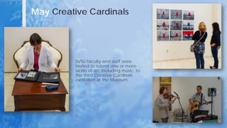 May Creative Cardinals
SVSU faculty and staff were
invited to submit one or more
works of art, including music, to
the third Creative Cardinals
exhibition at the Museum.
 