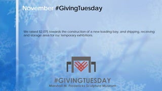 November #GivingTuesday
We raised $2,075 towards the construction of a new loading bay, and shipping, receiving
and storage area for our temporary exhibitions.
 