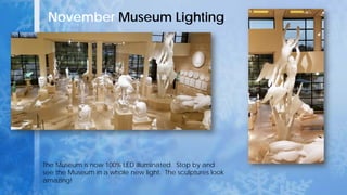 November Museum Lighting
The Museum is now 100% LED illuminated. Stop by and
see the Museum in a whole new light. The sculptures look
amazing!
 