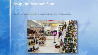 Shop The Museum Store
Shop in person or online for a wonderful selection of holiday gifts.
 