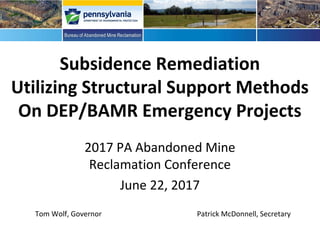 Subsidence Remediation
Utilizing Structural Support Methods
On DEP/BAMR Emergency Projects
2017 PA Abandoned Mine
Reclamation Conference
June 22, 2017
Tom Wolf, Governor Patrick McDonnell, Secretary
 