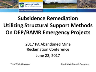Subsidence Remediation
Utilizing Structural Support Methods
On DEP/BAMR Emergency Projects
Tom Wolf, Governor Patrick McDonnell, Secretary
2017 PA Abandoned Mine
Reclamation Conference
June 22, 2017
 