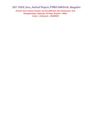 2017 IEEE Java, Android Projects,TMKS InfoTech, Bangalore
#1510,Sri Gowri Shankara Complex, 2nd Floor,MKK Road, Near Harishchandra Ghat,
Mariyappanapalya, Rajajinagar 2nd Stage, Bangalore - 560021.
Contact :: K.Manjunath -- 09535866270
 