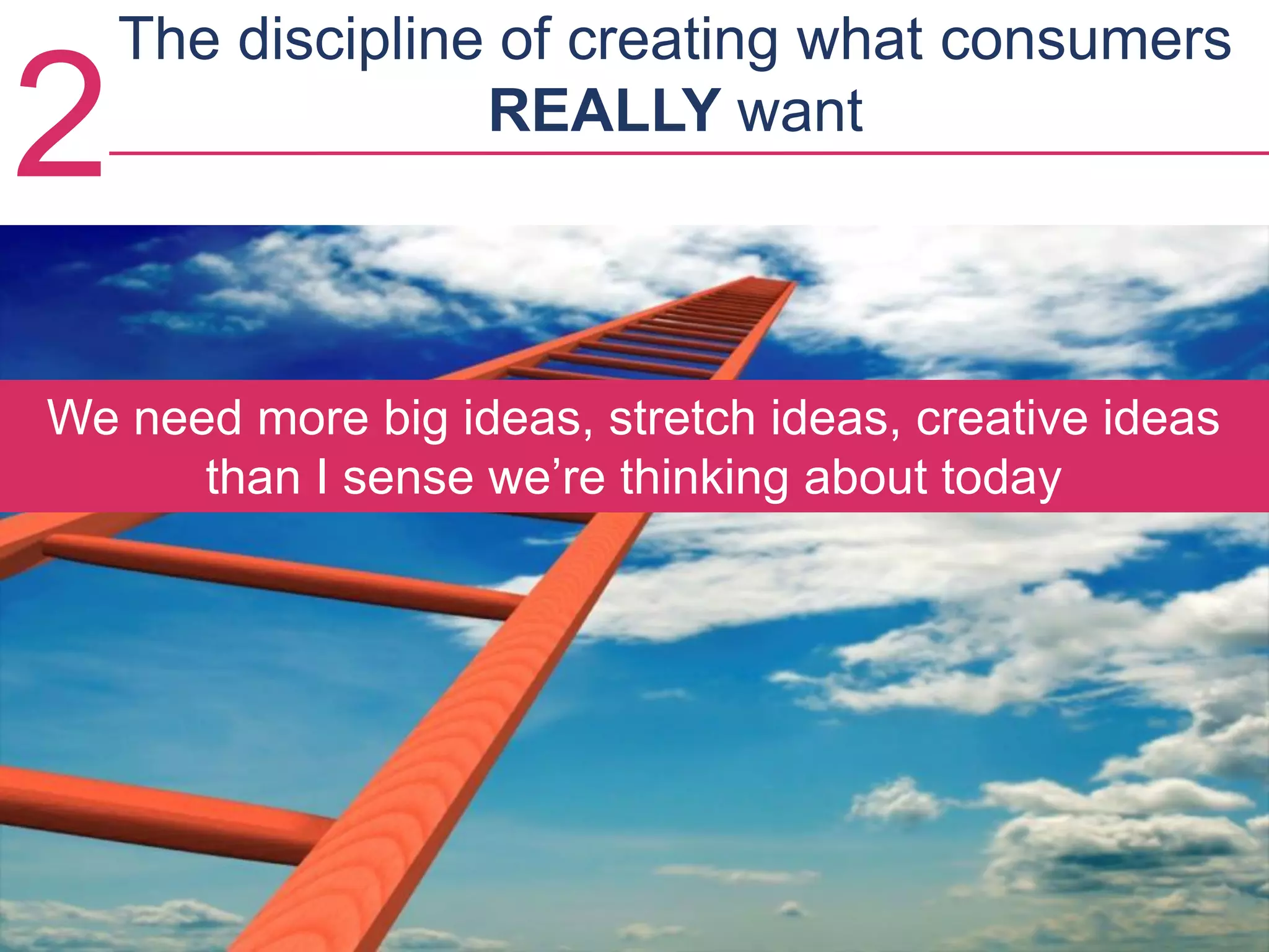 2
We need more big ideas, stretch ideas, creative ideas
than I sense we’re thinking about today
The discipline of creating what consumers
REALLY want
2
 