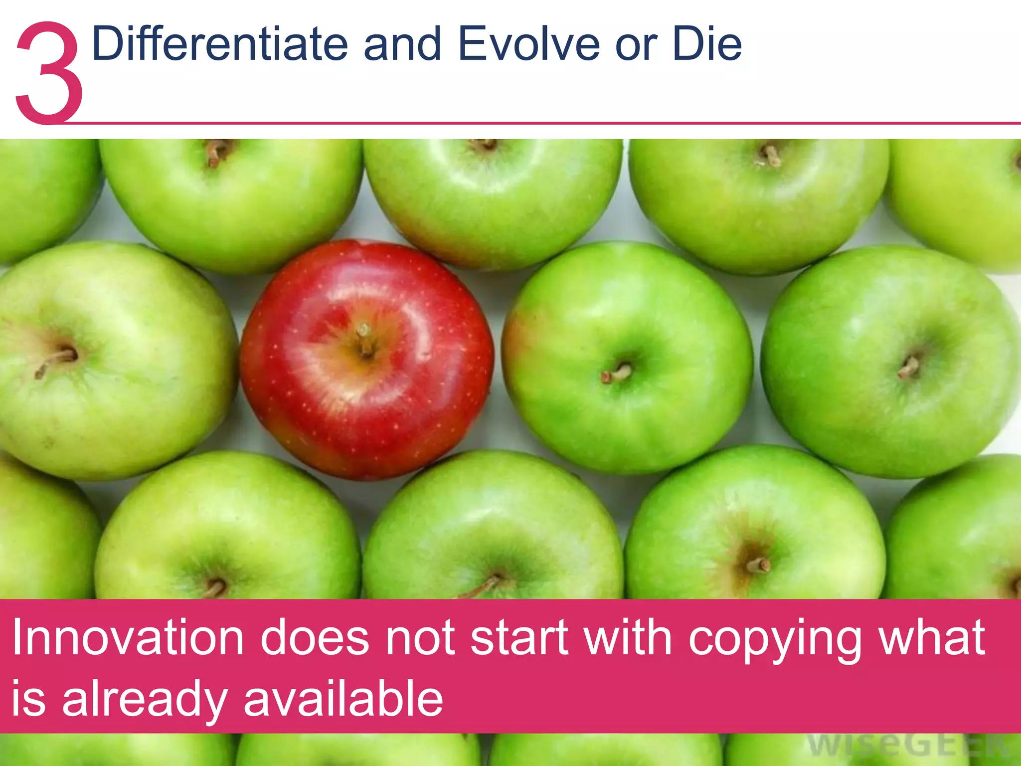 3Differentiate and Evolve or Die
Innovation does not start with copying what
is already available
 