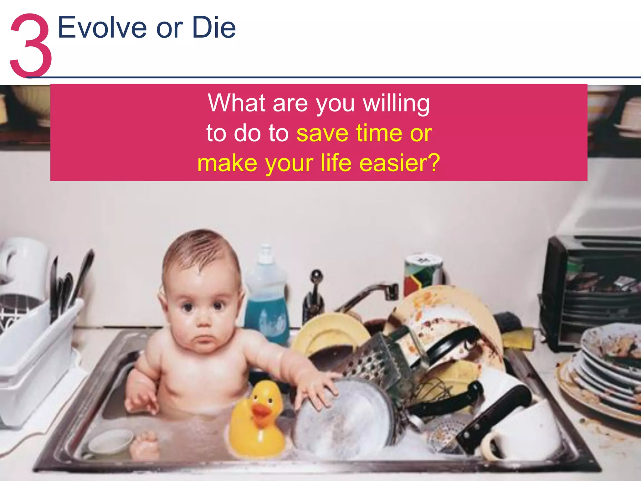 3 What are you willing
to do to save time or
make your life easier?
Evolve or Die
 