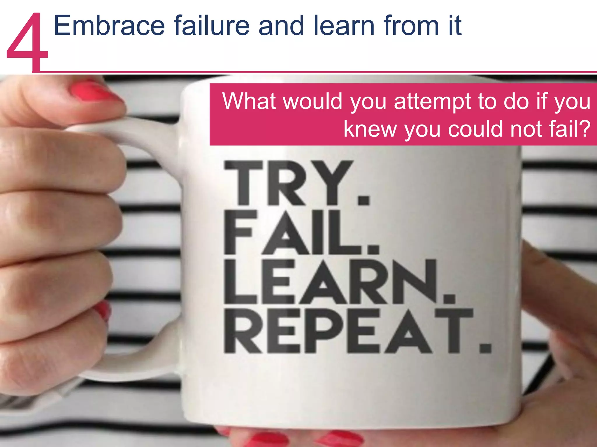 4Embrace failure and learn from it
What would you attempt to do if you
knew you could not fail?
 
