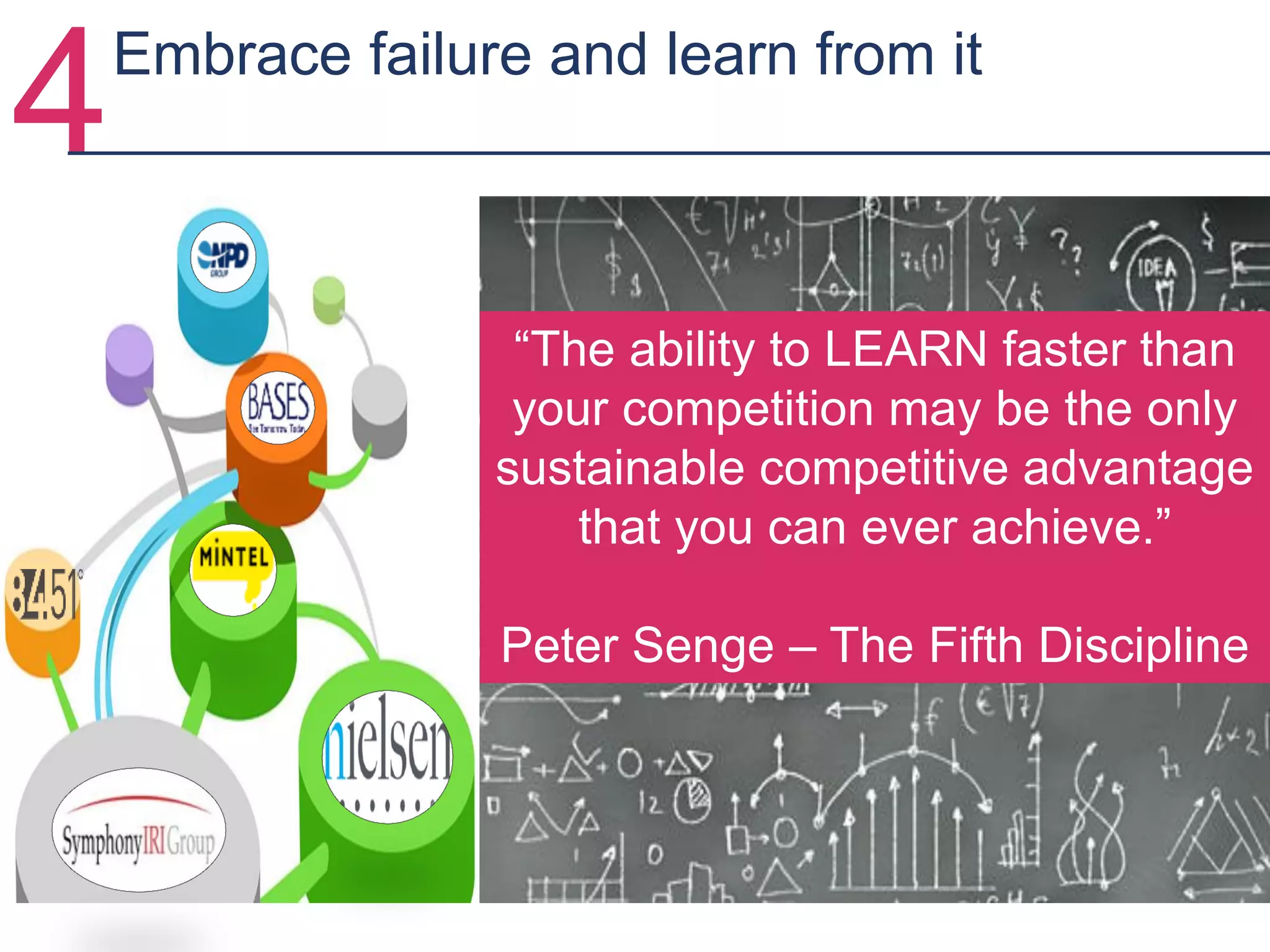 4Embrace failure and learn from it
“The ability to LEARN faster than
your competition may be the only
sustainable competitive advantage
that you can ever achieve.”
Peter Senge – The Fifth Discipline
 