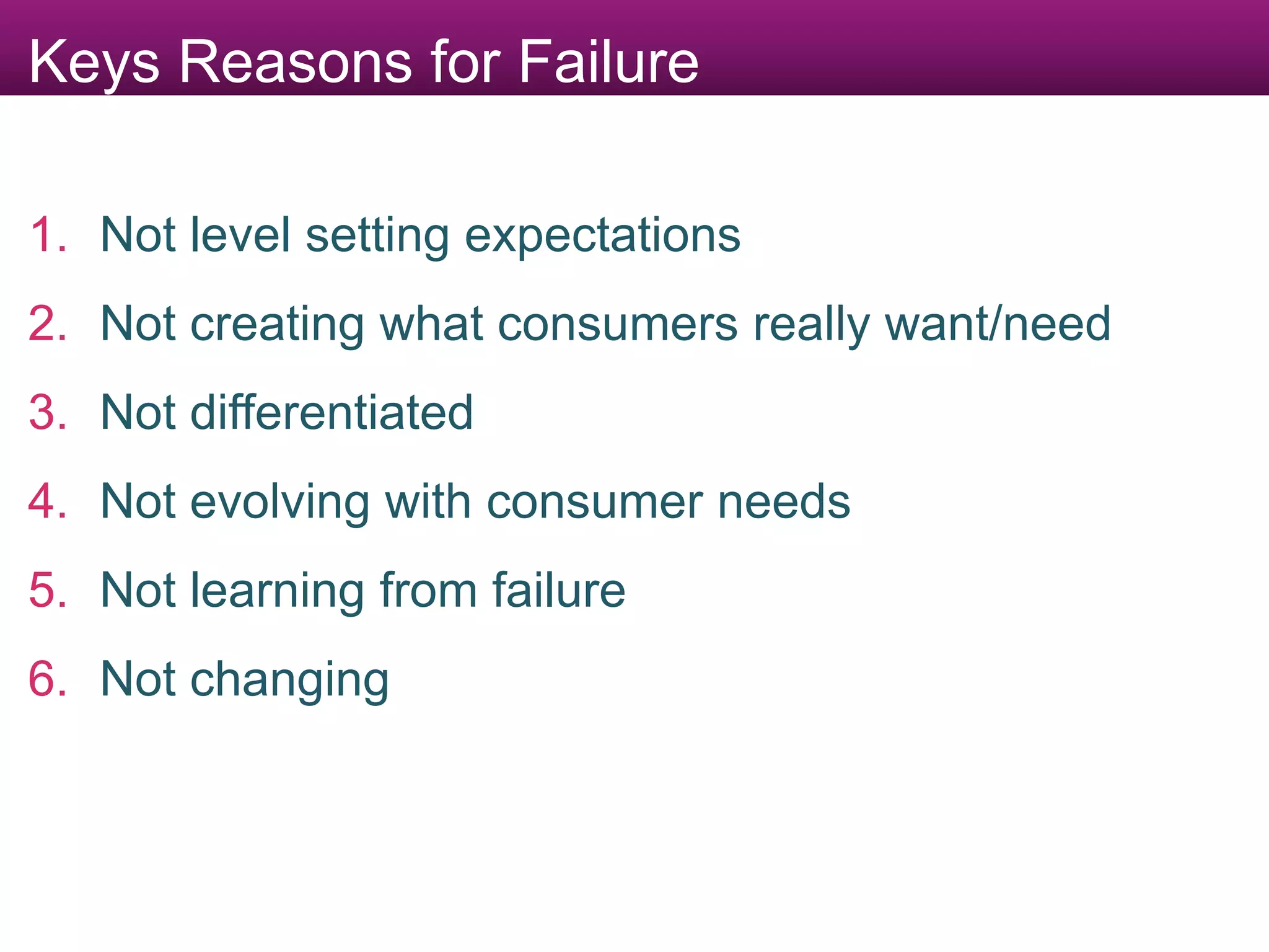 1. Not level setting expectations
2. Not creating what consumers really want/need
3. Not differentiated
4. Not evolving with consumer needs
5. Not learning from failure
6. Not changing
Keys Reasons for Failure
 