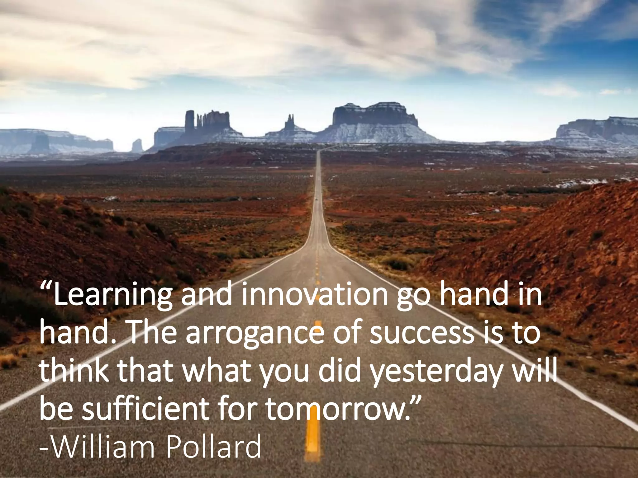 “Learning and innovation go hand in
hand. The arrogance of success is to
think that what you did yesterday will
be sufficient for tomorrow.”
-William Pollard
 