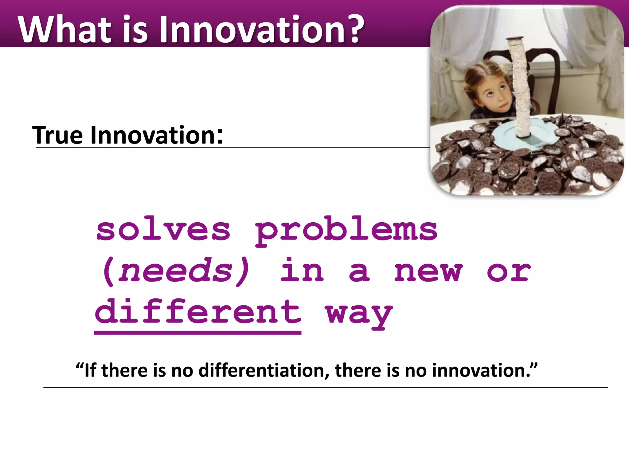 What is Innovation?
“If there is no differentiation, there is no innovation.”
True Innovation:
solves problems
(needs) in a new or
different way
 