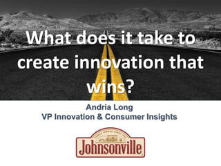 Andria Long
VP Innovation & Consumer Insights
What does it take to
create innovation that
wins?
 