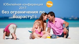 Юбилейная конференция
2017:
без ограничения по
возрасту!
 