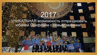 2017
УНИКАЛЬНАЯ возможность отпраздновать
юбилей Орифлэйм с новым званием!
 