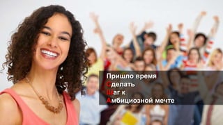 Пришло время
Сделать
Шаг к
Амбициозной мечте
 