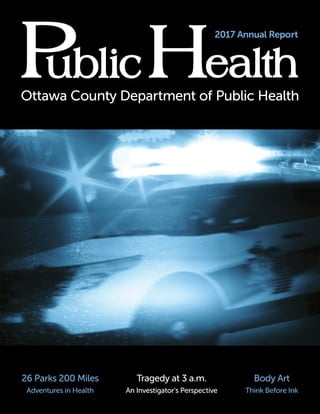 12017 Annual Repor t
Ottawa Count y Depar tment of Public Health
2017 Annual Report
26 Parks 200 Miles
Adventures in Health
Body Art
Think Before Ink
Tragedy at 3 a.m.
An Investigator's Perspective
 