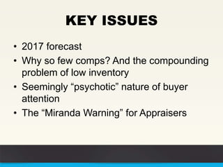 KEY ISSUES
• 2017 forecast
• Why so few comps? And the compounding
problem of low inventory
• Seemingly “psychotic” nature of buyer
attention
• The “Miranda Warning” for Appraisers
 