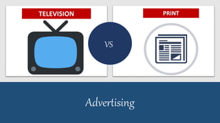 Advertising
VS
TELEVISION PRINT
 