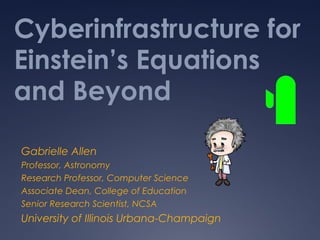 Cyberinfrastructure for
Einstein’s Equations
and Beyond
Gabrielle Allen
Professor, Astronomy
Research Professor, Computer Science
Associate Dean, College of Education
Senior Research Scientist, NCSA
University of Illinois Urbana-Champaign
 