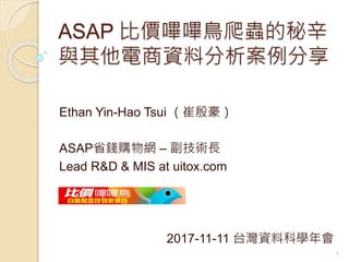 ASAP 比價嗶嗶鳥爬蟲的秘辛
與其他電商資料分析案例分享
Ethan Yin-Hao Tsui （崔殷豪）
ASAP省錢購物網 – 副技術長
Lead R&D & MIS at uitox.com
2017-11-11 台灣資料科學年會
1
 