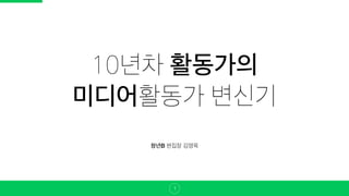 10년차 활동가의
미디어활동가 변신기
1
청년B 편집장 김영욱
 