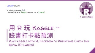 用 R 玩 Kaggle –
臉書打卡點預測
Play kaggle with R, Facebook V: Predicting Check Ins
@Mia (R-Ladies)
library(dplyr)
r-ladies_global %>%
filter(from = 'Taipei', travel_to = 'Lisbon')
 
