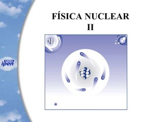 FÍSICA NUCLEAR
II
 