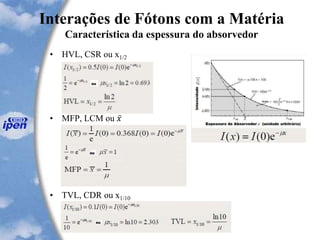 Interações de Fótons com a Matéria
Característica da espessura do absorvedor
• HVL, CSR ou x1/2
• MFP, LCM ou 𝑥
• TVL, CDR ou x1/10
 
