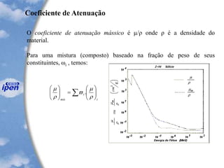 O coeficiente de atenuação mássico é µ/ρ onde ρ é a densidade do
material.
Para uma mistura (composto) baseado na fração de peso de seus
constituintes, ωi , temos:
Coeficiente de Atenuação
 





=





i
i
mis





.
 