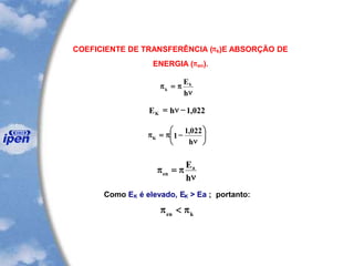 COEFICIENTE DE TRANSFERÊNCIA (k)E ABSORÇÃO DE
ENERGIA (en).
n
=
h
Ek
k
022,1hEK
-n=






n
-=
h
022,1
1K
n
=
h
Ea
en
Como EK é elevado, EK > Ea ; portanto:
ken

 
