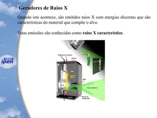Geradores de Raios X
Quando isto acontece, são emitidos raios X com energias discretas que são
características do material que compõe o alvo.
Estas emissões são conhecidas como raios X característico.
 