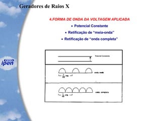 4.FORMA DE ONDA DA VOLTAGEM APLICADA
 Potencial Constante
 Retificação de “meia-onda”
 Retificação de “onda completa”
Potecial Constante
Geradores de Raios X
 