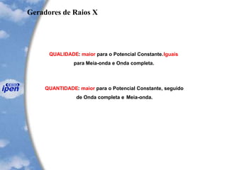 QUALIDADE: maior para o Potencial Constante.Iguais
para Meia-onda e Onda completa.
QUANTIDADE: maior para o Potencial Constante, seguido
de Onda completa e Meia-onda.
Geradores de Raios X
 