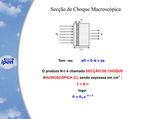 Tem –se: dF = F N s dx
O produto N s é chamado SECÇÃO DE CHOQUE
MACROSCÓPICA (S), sendo expressa em cm
-1
:
S = N s
logo:
F = F0 e
-N s X
Secção de Choque Macroscópica
 