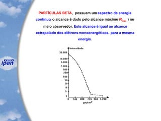 PARTÍCULAS BETA, possuem um espectro de energia
contínuo, o alcance é dado pelo alcance máximo (Rmax
) no
meio absorvedor. Este alcance é igual ao alcance
extrapolado dos elétronsmonoenergéticos, para a mesma
energia.
 