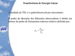 Transferência de Energia Linear
A unidade de TEL é o quiloeletronvolt por micrometro.
O poder de absorção dos diferentes absorvedores é obtido em
termos do poder de frenamento mássico relativo definido por:
ar
meio
m
S
S
=
 