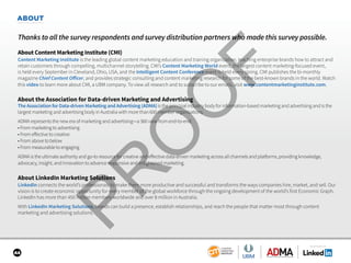 SPONSORED BY
44
ABOUT
Thanks to all the survey respondents and survey distribution partners who made this survey possible.
About Content Marketing Institute (CMI)
Content Marketing Institute is the leading global content marketing education and training organization, teaching enterprise brands how to attract and
retain customers through compelling, multichannel storytelling. CMI’s Content Marketing World event, the largest content marketing-focused event,
is held every September in Cleveland, Ohio, USA, and the Intelligent Content Conference event is held every spring. CMI publishes the bi-monthly
magazine Chief Content Officer, and provides strategic consulting and content marketing research for some of the best-known brands in the world. Watch
this video to learn more about CMI, a UBM company. To view all research and to subscribe to our emails, visit www.contentmarketinginstitute.com.
About the Association for Data-driven Marketing and Advertising
The Association for Data-driven Marketing and Advertising (ADMA) is the principal industry body for information-based marketing and advertising and is the
largest marketing and advertising body in Australia with more than 600 member organisations.
ADMA represents the new era of marketing and advertising—a 360 view from end-to-end.
• From marketing to advertising
• From effective to creative
• From above to below
• From measurable to engaging
ADMA is the ultimate authority and go-to resource for creative and effective data-driven marketing across all channels and platforms, providing knowledge,
advocacy, insight, and innovation to advance responsive and enlightened marketing.
About LinkedIn Marketing Solutions
LinkedIn connects the world’s professionals to make them more productive and successful and transforms the ways companies hire, market, and sell. Our
vision is to create economic opportunity for every member of the global workforce through the ongoing development of the world’s first Economic Graph.
LinkedIn has more than 450 million members worldwide and over 8 million in Australia.
With LinkedIn Marketing Solutions, brands can build a presence, establish relationships, and reach the people that matter most through content
marketing and advertising solutions.
 
